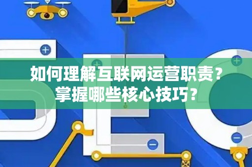 如何理解互联网运营职责？掌握哪些核心技巧？
