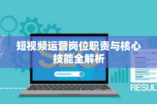 短视频运营岗位职责与核心技能全解析