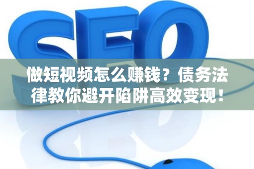 做短视频怎么赚钱？债务法律教你避开陷阱高效变现！