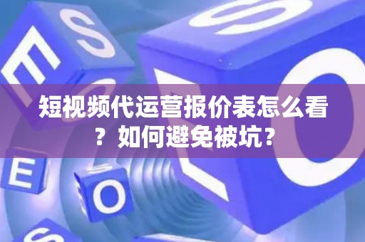 短视频代运营报价表怎么看？如何避免被坑？