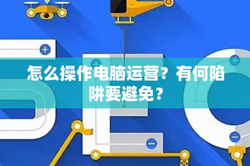 怎么操作电脑运营？有何陷阱要避免？