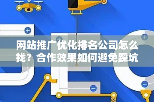 网站推广优化排名公司怎么找？合作效果如何避免踩坑？