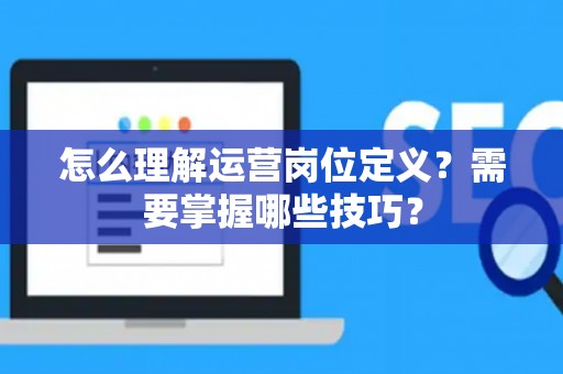 怎么理解运营岗位定义？需要掌握哪些技巧？